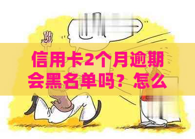 信用卡2个月逾期会黑名单吗？怎么办？