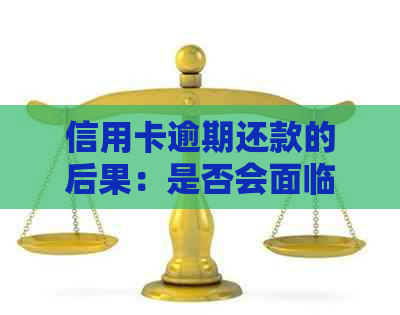 信用卡逾期还款的后果：是否会面临刑事责任？