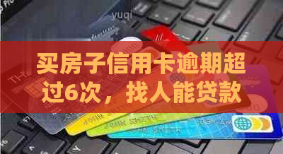 买房子信用卡逾期超过6次，找人能贷款吗？安全吗？