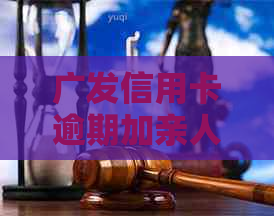 广发信用卡逾期加亲人微信：影响、处理方式与可能的上门情况