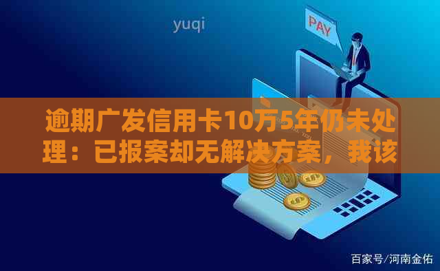 逾期广发信用卡10万5年仍未处理：已报案却无解决方案，我该如何应对？