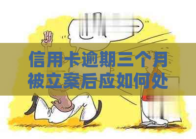 信用卡逾期三个月被立案后应如何处理？全面解决方案一览