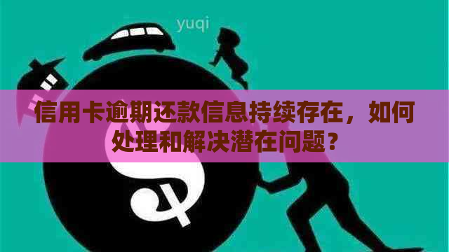 信用卡逾期还款信息持续存在，如何处理和解决潜在问题？