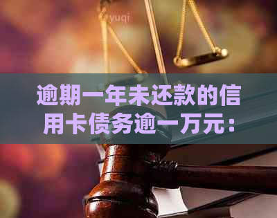 逾期一年未还款的信用卡债务逾一万元：解决策略与建议