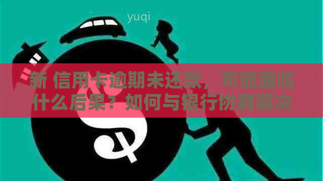 新 信用卡逾期未还款，可能面临什么后果？如何与银行协商解决？