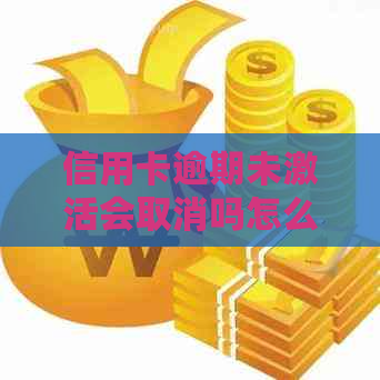 信用卡逾期未激活会取消吗怎么办：解决逾期未激活信用卡的问题