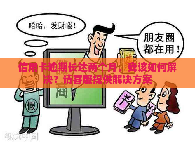 信用卡逾期长达两个月，我该如何解决？请客服提供解决方案