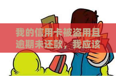 我的信用卡被盗用且逾期未还款，我应该如何处理？