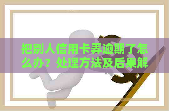 把别人信用卡弄逾期了怎么办？处理方法及后果解析