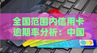 全国范围内信用卡逾期率分析：中国消费者逾期还款情况究竟如何？