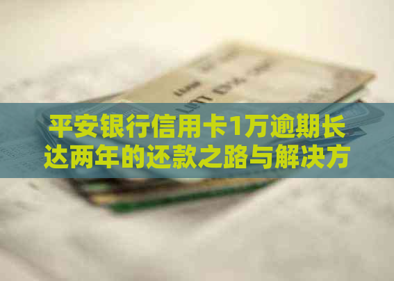 平安银行信用卡1万逾期长达两年的还款之路与解决方案