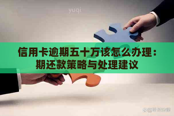 信用卡逾期五十万该怎么办理：期还款策略与处理建议