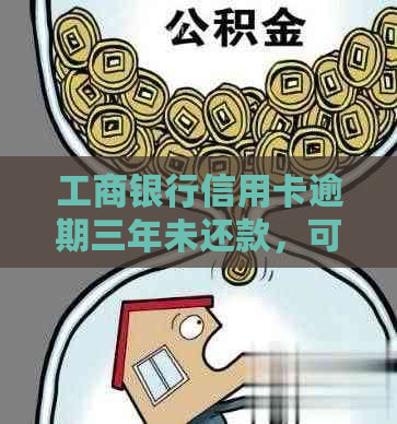 工商银行信用卡逾期三年未还款，可能面临的后果及解决办法