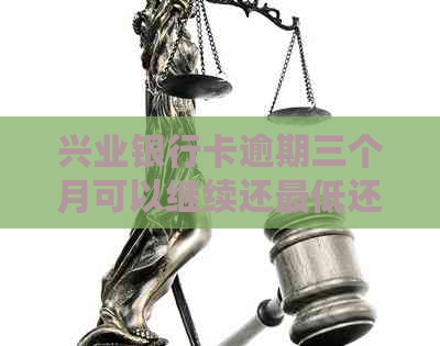 兴业银行卡逾期三个月可以继续还更低还款吗-兴业银行逾期三个月还清卡还能使用吗?