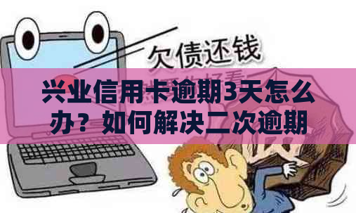 兴业信用卡逾期3天怎么办？如何解决二次逾期问题以及相关后果和解决方案