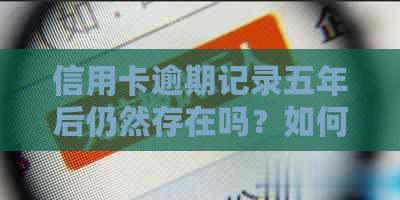 信用卡逾期记录五年后仍然存在吗？如何查询和解决逾期问题？