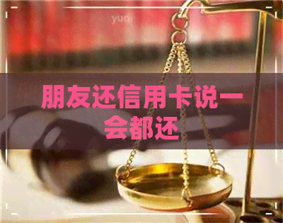 朋友还信用卡说一会都还