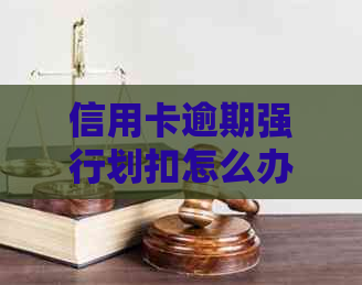 信用卡逾期强行划扣怎么办：如何应对、投诉与解决办法