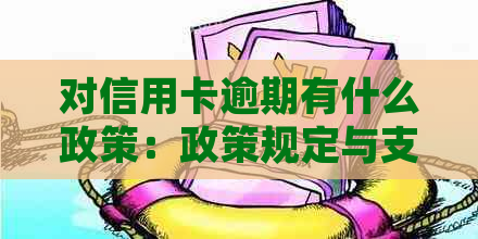 对信用卡逾期有什么政策：政策规定与支持一览