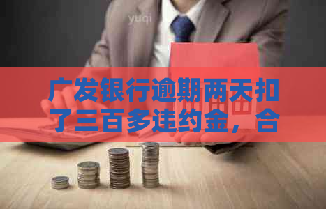 广发银行逾期两天扣了三百多违约金，合理合法吗？逾期三天会怎样影响信用？