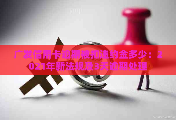 广发信用卡逾期被扣违约金多少：2021年新法规及3天逾期处理