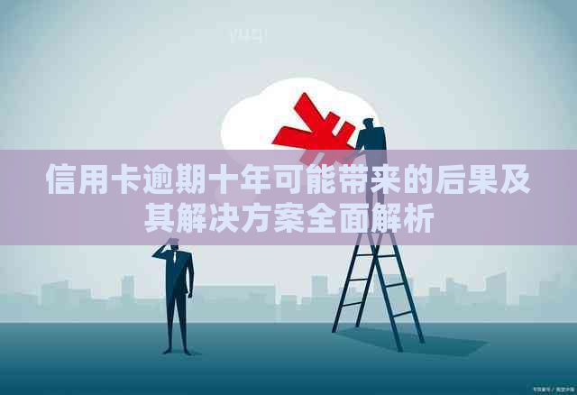 信用卡逾期十年可能带来的后果及其解决方案全面解析