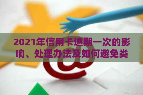 2021年信用卡逾期一次的影响、处理办法及如何避免类似情况再次发生