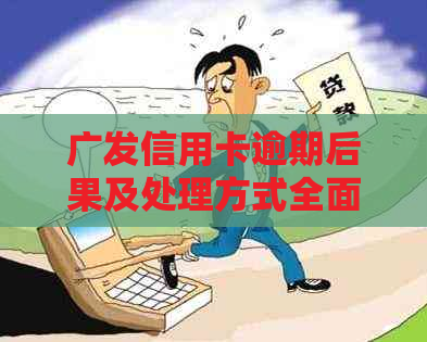 广发信用卡逾期后果及处理方式全面解析：是否会被拘留？拘留期限是多久？