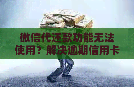 微信代还款功能无法使用？解决逾期信用卡还款问题的方法与风险分析