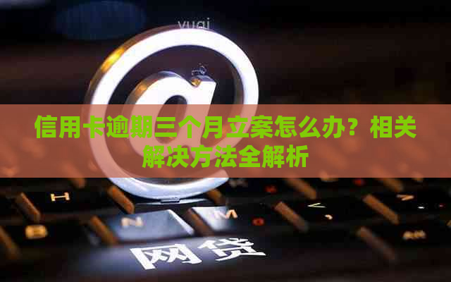 信用卡逾期三个月立案怎么办？相关解决方法全解析