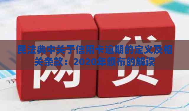 民法典中关于信用卡逾期的定义及相关条款：2020年颁布的解读