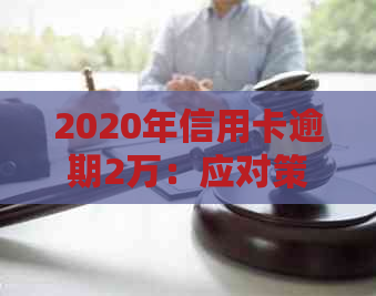 2020年信用卡逾期2万：应对策略、利息计算与还款建议