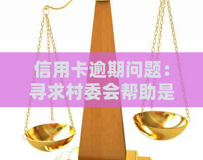 信用卡逾期问题：寻求村委会帮助是否合法？如何进行有效举报？