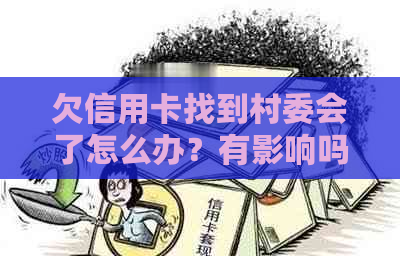 欠信用卡找到村委会了怎么办？有影响吗？还能用吗？村委会会知道吗？