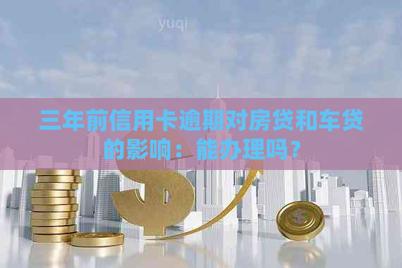 三年前信用卡逾期对房贷和车贷的影响：能办理吗？