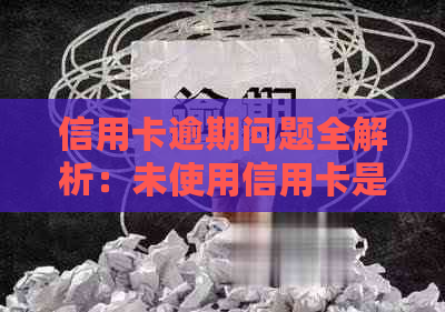 信用卡逾期问题全解析：未使用信用卡是否算逾期？逾期后果如何处理？