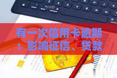 有一次信用卡逾期：影响、贷款、政审和公积金贷款吗？能办理车贷吗？