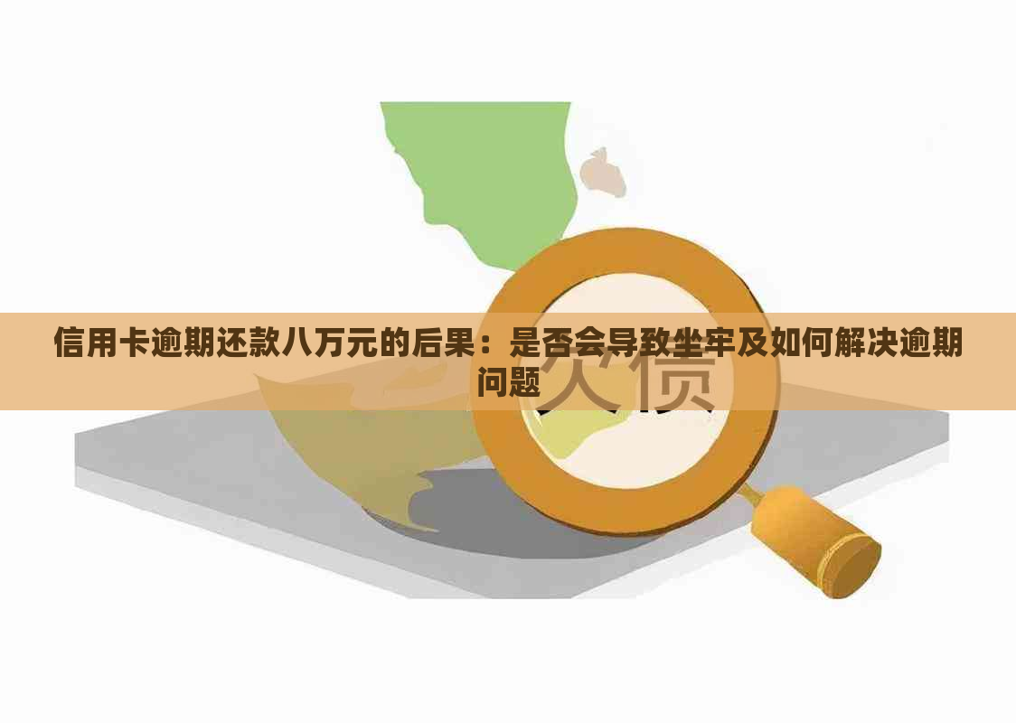 信用卡逾期还款八万元的后果：是否会导致坐牢及如何解决逾期问题