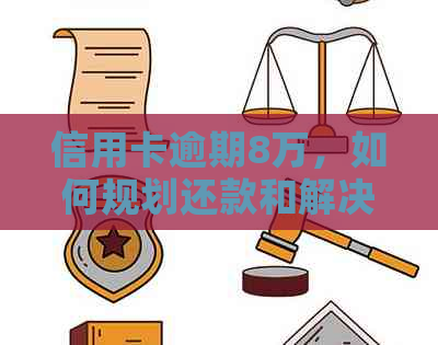 信用卡逾期8万，如何规划还款和解决逾期问题？