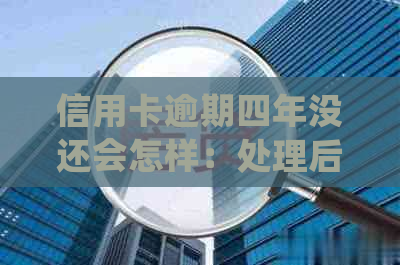 信用卡逾期四年没还会怎样：处理后果和建议