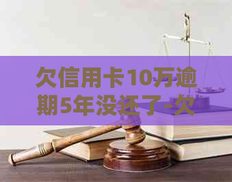 欠信用卡10万逾期5年没还了-欠信用卡10万逾期5年没还了会怎样