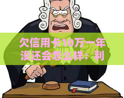 欠信用卡10万一年没还会怎么样：利息、滞纳金、信用记录受损等后果解析