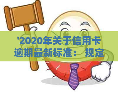 '2020年关于信用卡逾期最新标准： 规定全面解析与文件一览'