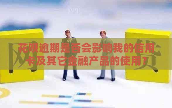 花呗逾期是否会影响我的信用卡及其它金融产品的使用？