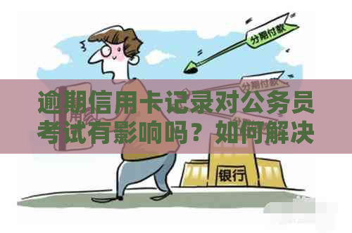 逾期信用卡记录对公务员考试有影响吗？如何解决这个问题？