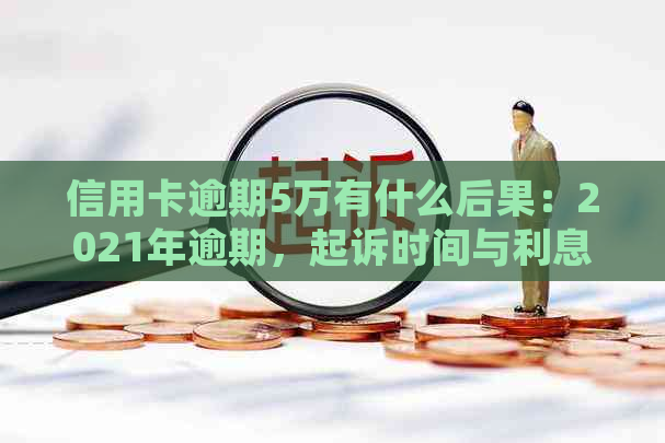 信用卡逾期5万有什么后果：2021年逾期，起诉时间与利息计算。