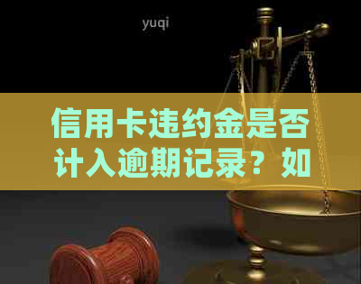 信用卡违约金是否计入逾期记录？如何查询及处理信用卡逾期记录？