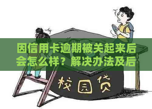 因信用卡逾期被关起来后会怎么样？解决办法及后果解析