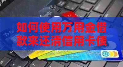 如何使用万用金借款来还清信用卡债务？全面解答用户疑问。