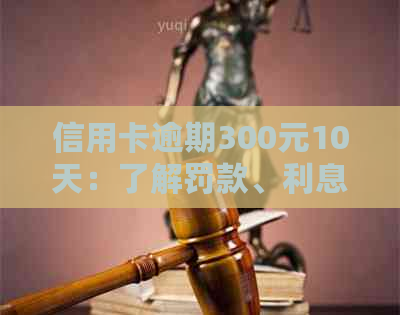 信用卡逾期300元10天：了解罚款、利息和如何解决的全攻略